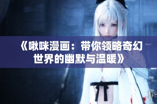 《啾咪漫画：带你领略奇幻世界的幽默与温暖》