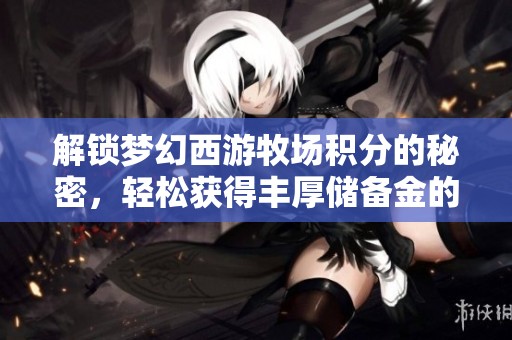 解锁梦幻西游牧场积分的秘密，轻松获得丰厚储备金的方法大公开！