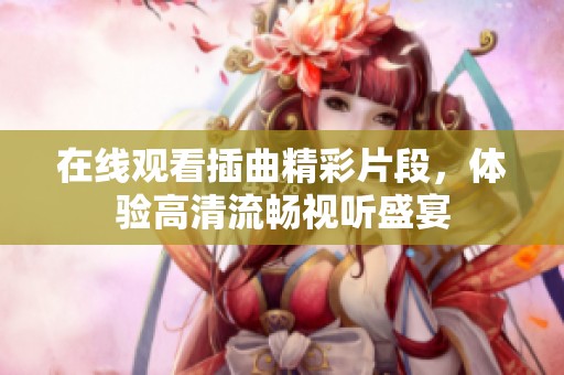 在线观看插曲精彩片段，体验高清流畅视听盛宴