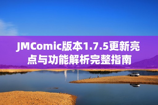 JMComic版本1.7.5更新亮点与功能解析完整指南