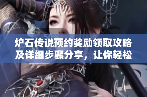 炉石传说预约奖励领取攻略及详细步骤分享，让你轻松获取丰厚奖励