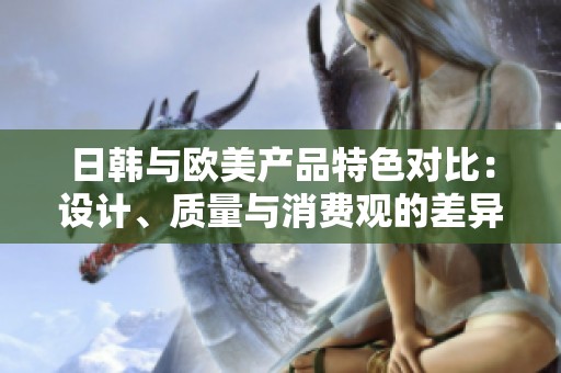 日韩与欧美产品特色对比：设计、质量与消费观的差异分析