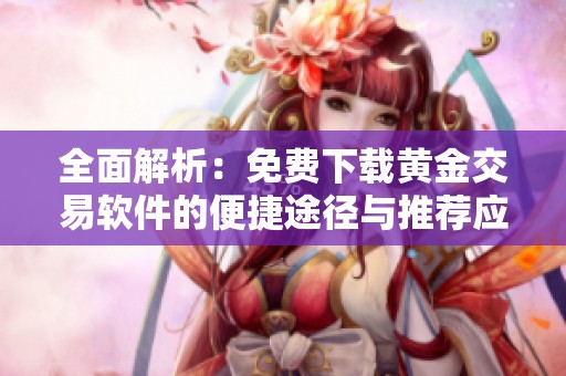 全面解析：免费下载黄金交易软件的便捷途径与推荐应用