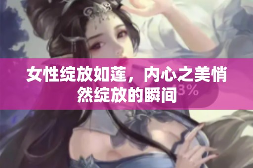 女性绽放如莲，内心之美悄然绽放的瞬间