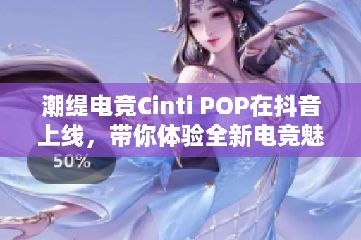 潮缇电竞Cinti POP在抖音上线，带你体验全新电竞魅力与精彩互动活动
