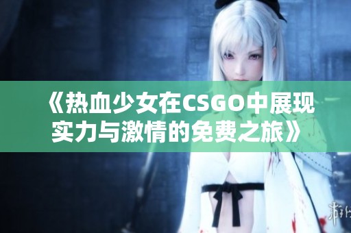《热血少女在CSGO中展现实力与激情的免费之旅》