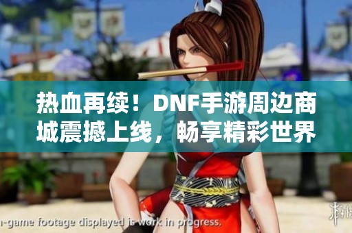 热血再续！DNF手游周边商城震撼上线，畅享精彩世界与玩家互动体验