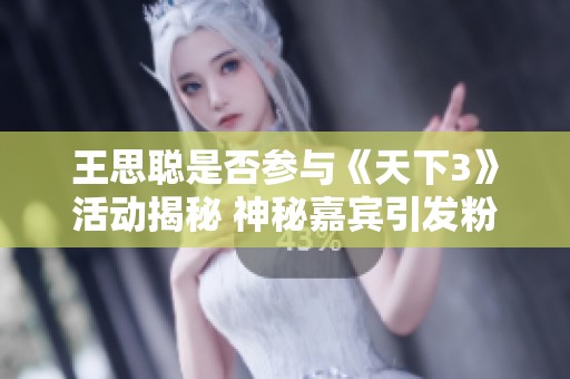 王思聪是否参与《天下3》活动揭秘 神秘嘉宾引发粉丝狂欢的背后故事