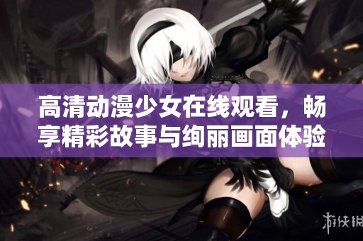高清动漫少女在线观看，畅享精彩故事与绚丽画面体验