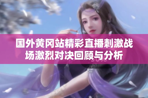 国外黄冈站精彩直播刺激战场激烈对决回顾与分析