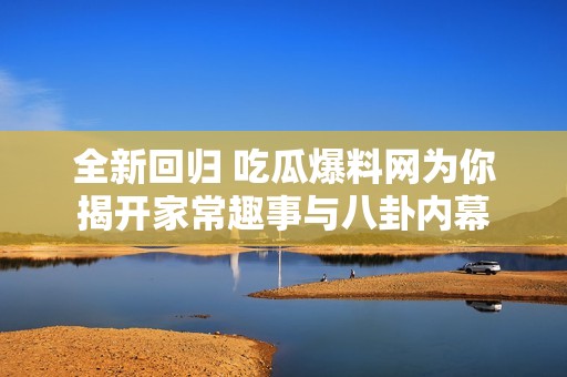 全新回归 吃瓜爆料网为你揭开家常趣事与八卦内幕