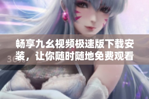 畅享九幺视频极速版下载安装，让你随时随地免费观看精彩内容