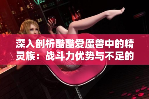 深入剖析酷酷爱魔兽中的精灵族：战斗力优势与不足的全面探讨与分析