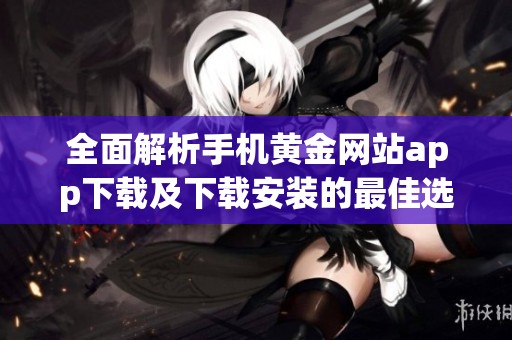 全面解析手机黄金网站app下载及下载安装的最佳选择推荐