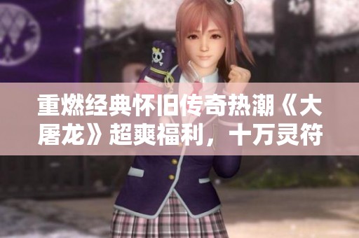 重燃经典怀旧传奇热潮《大屠龙》超爽福利，十万灵符助你称霸战场