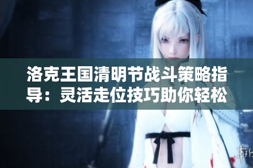 洛克王国清明节战斗策略指导：灵活走位技巧助你轻松战胜敌人