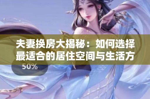 夫妻换房大揭秘：如何选择最适合的居住空间与生活方式
