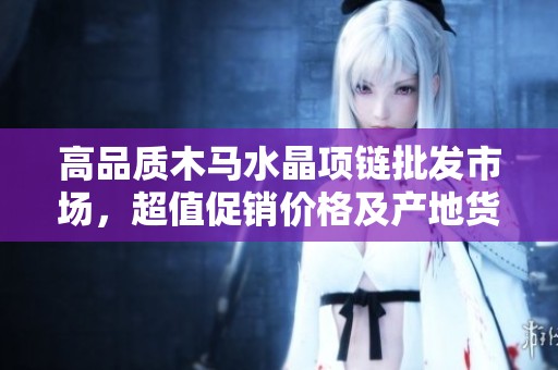 高品质木马水晶项链批发市场，超值促销价格及产地货源详细介绍