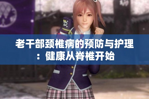 老干部颈椎病的预防与护理：健康从脊椎开始