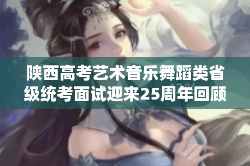 陕西高考艺术音乐舞蹈类省级统考面试迎来25周年回顾与展望活动分析