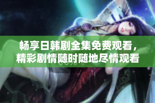 畅享日韩剧全集免费观看，精彩剧情随时随地尽情观看