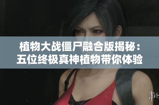 植物大战僵尸融合版揭秘：五位终极真神植物带你体验全新战斗乐趣并免费观看