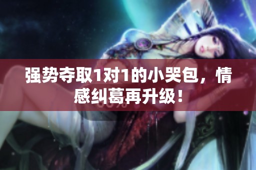 强势夺取1对1的小哭包，情感纠葛再升级！