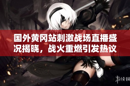国外黄冈站刺激战场直播盛况揭晓，战火重燃引发热议