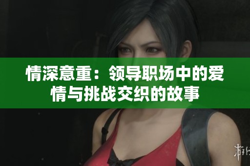 情深意重：领导职场中的爱情与挑战交织的故事