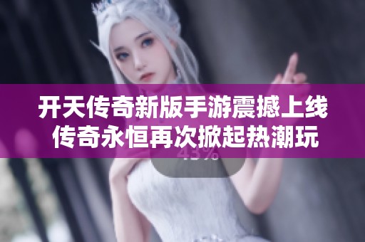 开天传奇新版手游震撼上线 传奇永恒再次掀起热潮玩家翘首以盼的游戏来临