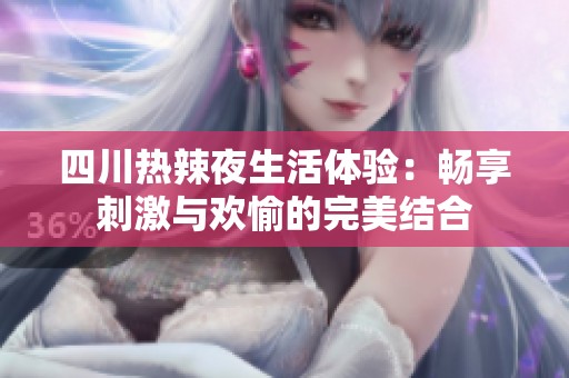 四川热辣夜生活体验：畅享刺激与欢愉的完美结合