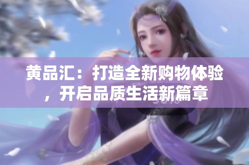 黄品汇：打造全新购物体验，开启品质生活新篇章