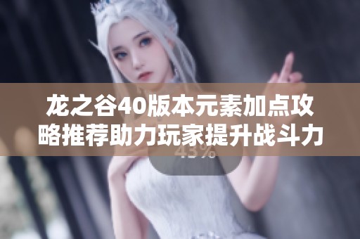 龙之谷40版本元素加点攻略推荐助力玩家提升战斗力与游戏体验
