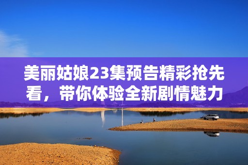 美丽姑娘23集预告精彩抢先看，带你体验全新剧情魅力！