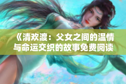 《清欢渡：父女之间的温情与命运交织的故事免费阅读》