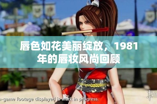 唇色如花美丽绽放，1981年的唇妆风尚回顾