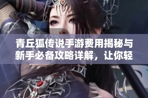 青丘狐传说手游费用揭秘与新手必备攻略详解，让你轻松成为大富豪!