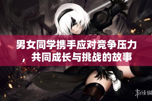 男女同学携手应对竞争压力，共同成长与挑战的故事