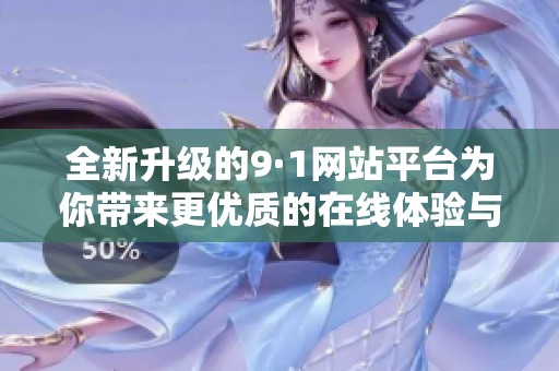 全新升级的9·1网站平台为你带来更优质的在线体验与服务