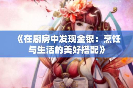 《在厨房中发现金银：烹饪与生活的美好搭配》