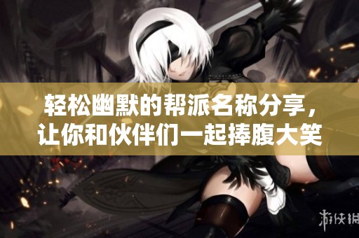 轻松幽默的帮派名称分享，让你和伙伴们一起捧腹大笑的创意名字合集