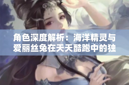 角色深度解析：海洋精灵与爱丽丝兔在天天酷跑中的独特魅力与玩法探秘