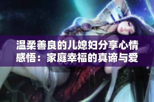 温柔善良的儿媳妇分享心情感悟：家庭幸福的真谛与爱的传递