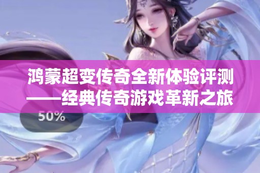 鸿蒙超变传奇全新体验评测——经典传奇游戏革新之旅的深度解析与探讨