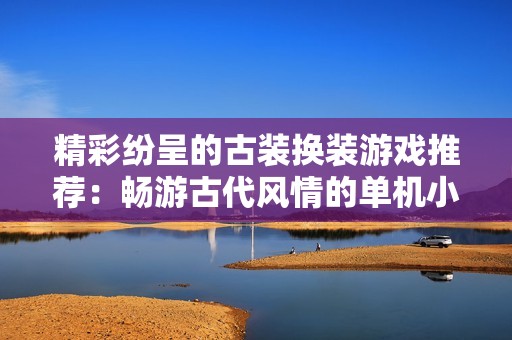 精彩纷呈的古装换装游戏推荐：畅游古代风情的单机小游戏合集