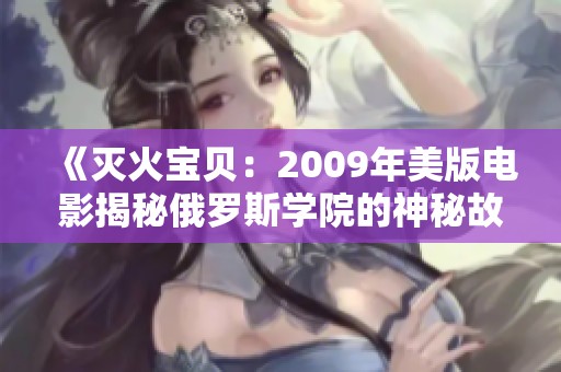 《灭火宝贝：2009年美版电影揭秘俄罗斯学院的神秘故事》