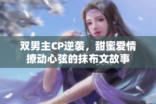 双男主CP逆袭，甜蜜爱情撩动心弦的抹布文故事