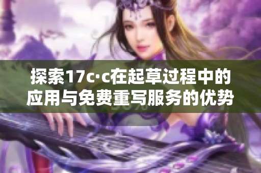 探索17c·c在起草过程中的应用与免费重写服务的优势分析