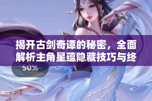 揭开古剑奇谭的秘密，全面解析主角星蕴隐藏技巧与终极攻略详解