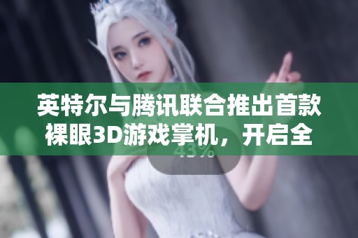 英特尔与腾讯联合推出首款裸眼3D游戏掌机，开启全新游戏体验时代
